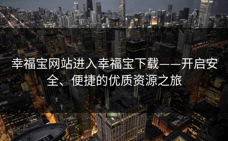 幸福宝网站进入幸福宝下载——开启安全、便捷的优质资源之旅
