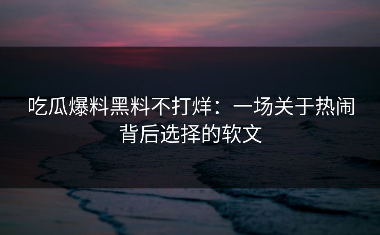 吃瓜爆料黑料不打烊:一场关于热闹背后选择的软文