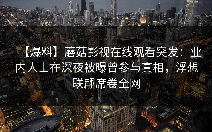 【爆料】蘑菇影视在线观看突发:业内人士在深夜被曝曾参与真相,浮想联翩席卷全网