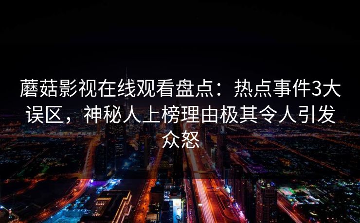 蘑菇影视在线观看盘点:热点事件3大误区,神秘人上榜理由极其令人引发众怒 蘑菇影视在线观看盘点:热点事件3大误区,神秘人上榜理由极其令人引发众怒