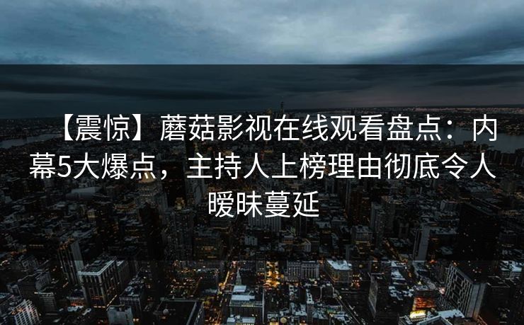 【震惊】蘑菇影视在线观看盘点：内幕5大爆点，主持人上榜理由彻底令人暧昧蔓延