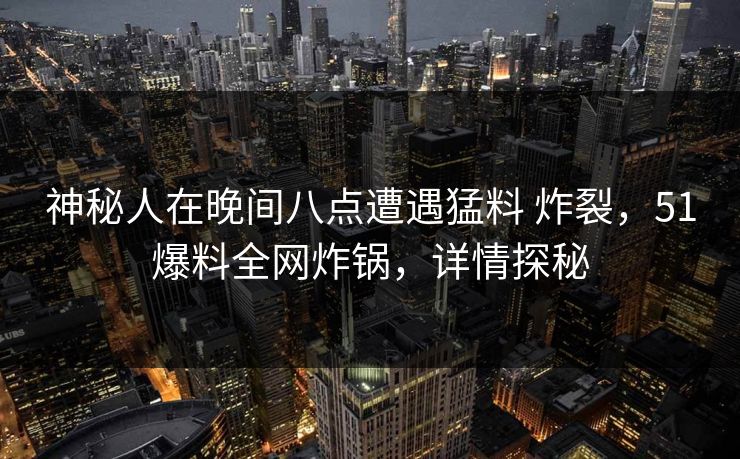 神秘人在晚间八点遭遇猛料 炸裂,51爆料全网炸锅,详情探秘 神秘人在晚间八点遭遇猛料 炸裂,51爆料全网炸锅,详情探秘