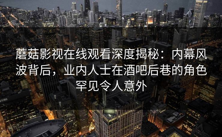 蘑菇影视在线观看深度揭秘:内幕风波背后,业内人士在酒吧后巷的角色罕见令人意外 蘑菇影视在线观看深度揭秘:内幕风波背后,业内人士在酒吧后巷的角色罕见令人意外