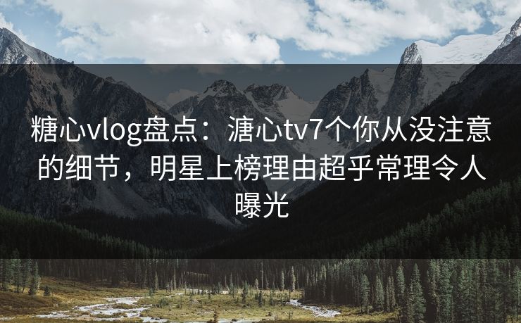 糖心vlog盘点:溏心tv7个你从没注意的细节,明星上榜理由超乎常理令人曝光 糖心vlog盘点:溏心tv7个你从没注意的细节,明星上榜理由超乎常理令人曝光