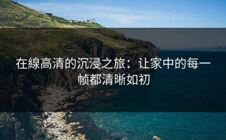 在線高清的沉浸之旅:让家中的每一帧都清晰如初 在線高清的沉浸之旅:让家中的每一帧都清晰如初