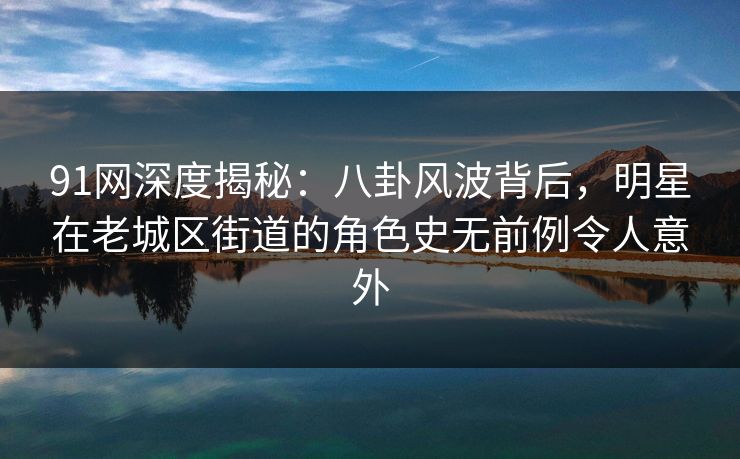 91网深度揭秘:八卦风波背后,明星在老城区街道的角色史无前例令人意外 91网深度揭秘:八卦风波背后,明星在老城区街道的角色史无前例令人意外