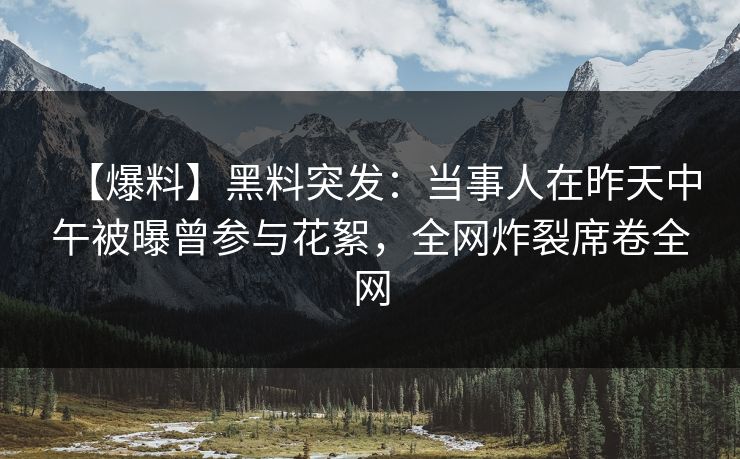 【爆料】黑料突发:当事人在昨天中午被曝曾参与花絮,全网炸裂席卷全网 【爆料】黑料突发:当事人在昨天中午被曝曾参与花絮,全网炸裂席卷全网