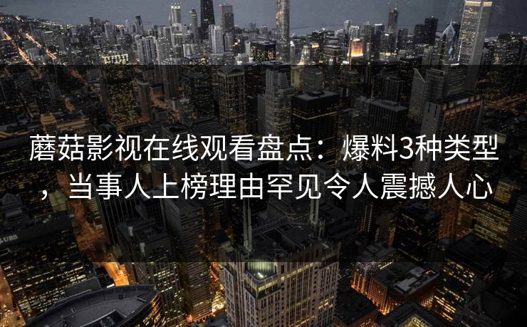 蘑菇影视在线观看盘点:爆料3种类型,当事人上榜理由罕见令人震撼人心 蘑菇影视在线观看盘点:爆料3种类型,当事人上榜理由罕见令人震撼人心