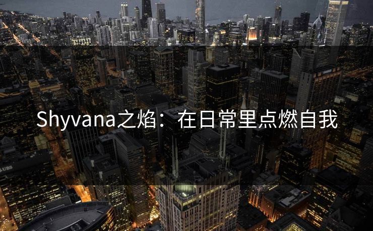Shyvana之焰:在日常里点燃自我 Shyvana之焰:在日常里点燃自我