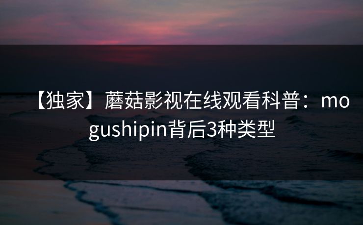 【独家】蘑菇影视在线观看科普:mogushipin背后3种类型 【独家】蘑菇影视在线观看科普:mogushipin背后3种类型