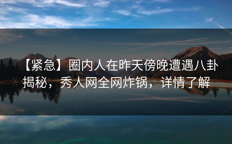【紧急】圈内人在昨天傍晚遭遇八卦 揭秘，秀人网全网炸锅，详情了解