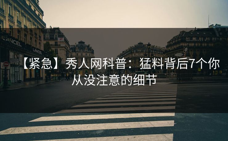 【紧急】秀人网科普：猛料背后7个你从没注意的细节