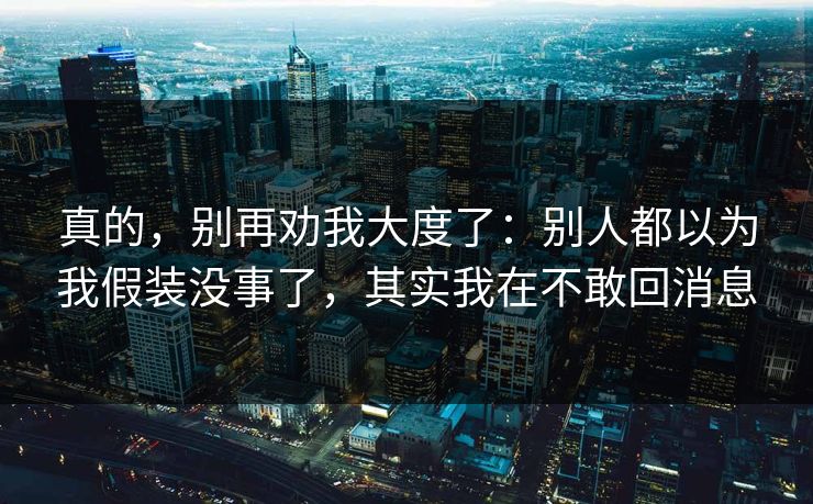 真的，别再劝我大度了：别人都以为我假装没事了，其实我在不敢回消息