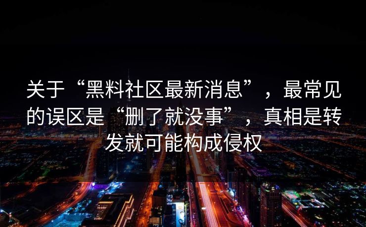 关于“黑料社区最新消息”，最常见的误区是“删了就没事”，真相是转发就可能构成侵权