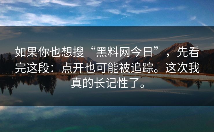 如果你也想搜“黑料网今日”，先看完这段：点开也可能被追踪。这次我真的长记性了。