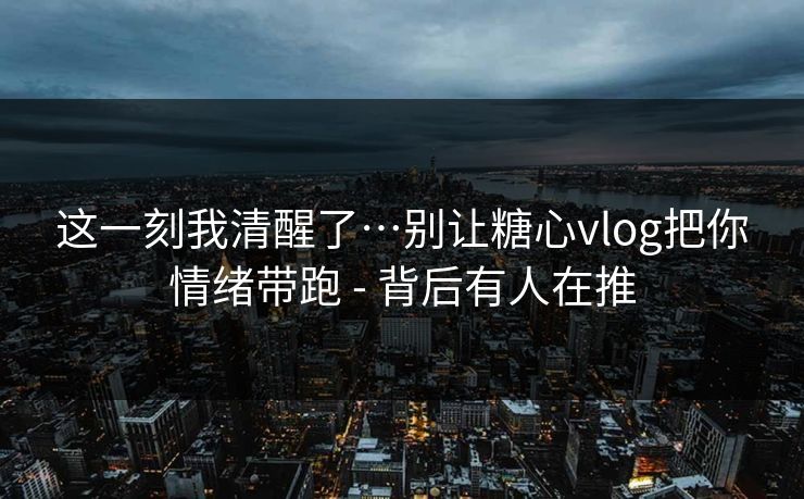 这一刻我清醒了…别让糖心vlog把你情绪带跑 - 背后有人在推