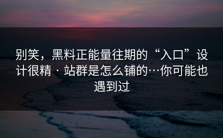别笑，黑料正能量往期的“入口”设计很精 · 站群是怎么铺的…你可能也遇到过