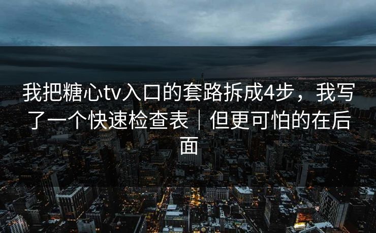 我把糖心tv入口的套路拆成4步，我写了一个快速检查表｜但更可怕的在后面