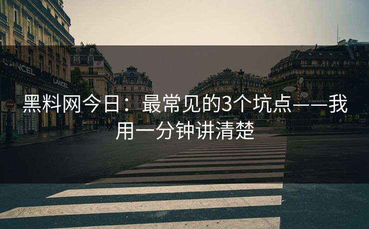 黑料网今日：最常见的3个坑点——我用一分钟讲清楚
