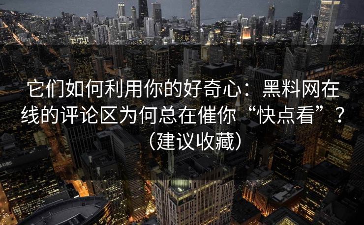 它们如何利用你的好奇心：黑料网在线的评论区为何总在催你“快点看”？（建议收藏）