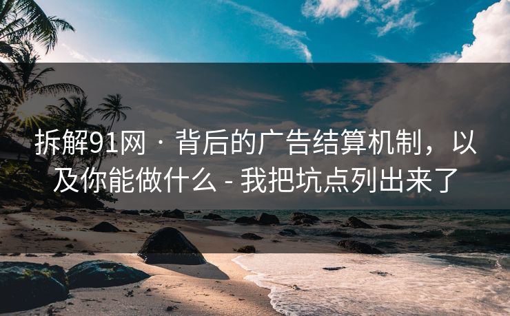 拆解91网 · 背后的广告结算机制，以及你能做什么 - 我把坑点列出来了