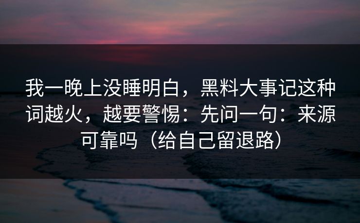 我一晚上没睡明白，黑料大事记这种词越火，越要警惕：先问一句：来源可靠吗（给自己留退路）