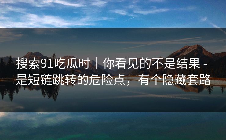 搜索91吃瓜时｜你看见的不是结果 - 是短链跳转的危险点，有个隐藏套路