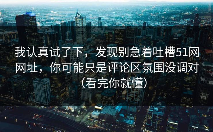 我认真试了下，发现别急着吐槽51网网址，你可能只是评论区氛围没调对（看完你就懂）