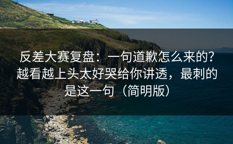 反差大赛复盘：一句道歉怎么来的？越看越上头太好哭给你讲透，最刺的是这一句（简明版）