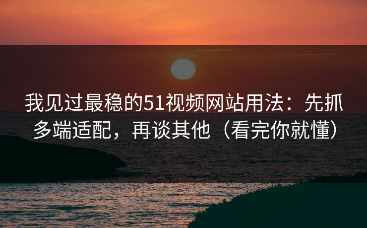 我见过最稳的51视频网站用法：先抓多端适配，再谈其他（看完你就懂）