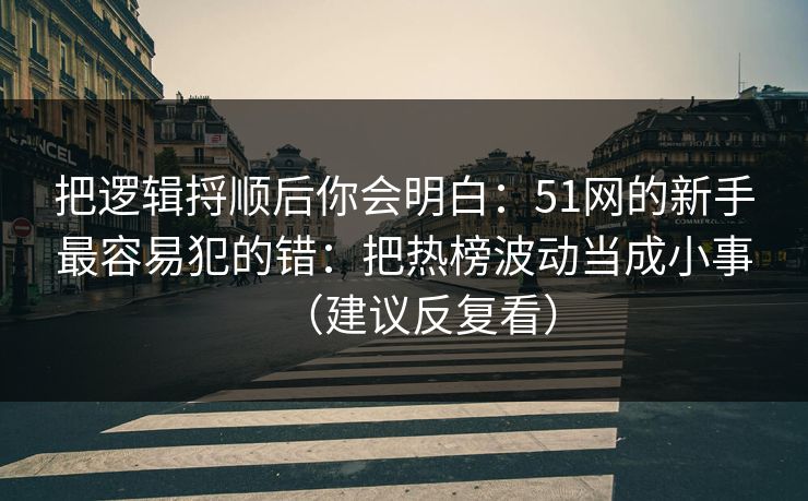 把逻辑捋顺后你会明白：51网的新手最容易犯的错：把热榜波动当成小事（建议反复看）
