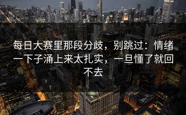 每日大赛里那段分歧，别跳过：情绪一下子涌上来太扎实，一旦懂了就回不去