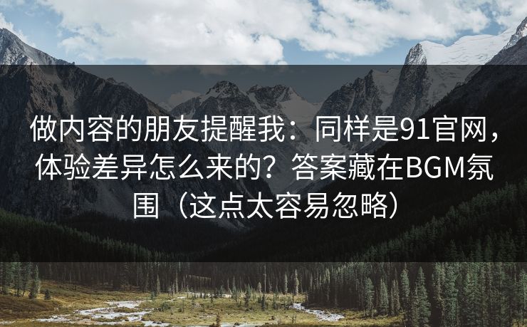 做内容的朋友提醒我：同样是91官网，体验差异怎么来的？答案藏在BGM氛围（这点太容易忽略）