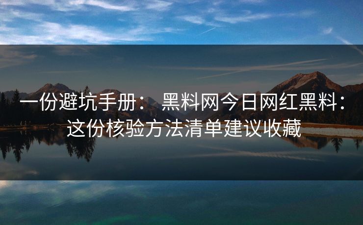 一份避坑手册： 黑料网今日网红黑料： 这份核验方法清单建议收藏