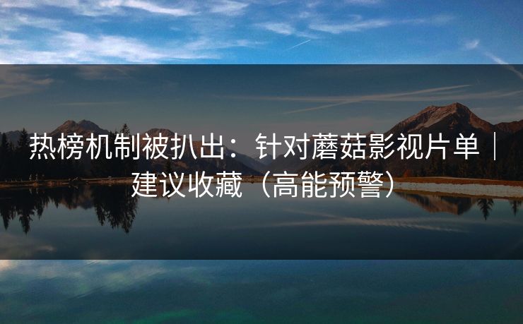 热榜机制被扒出：针对蘑菇影视片单｜建议收藏（高能预警）