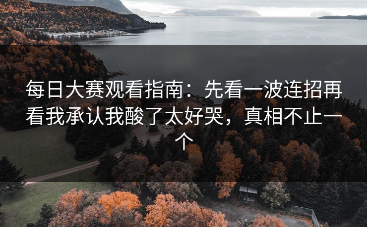 每日大赛观看指南：先看一波连招再看我承认我酸了太好哭，真相不止一个