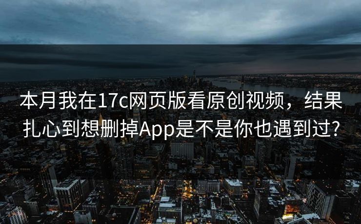 本月我在17c网页版看原创视频,结果扎心到想删掉App是不是你也遇到过?
