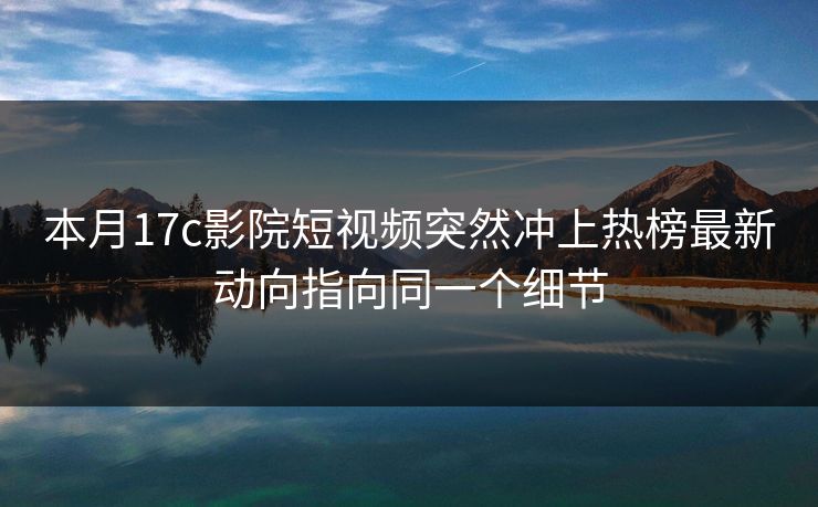 本月17c影院短视频突然冲上热榜最新动向指向同一个细节
