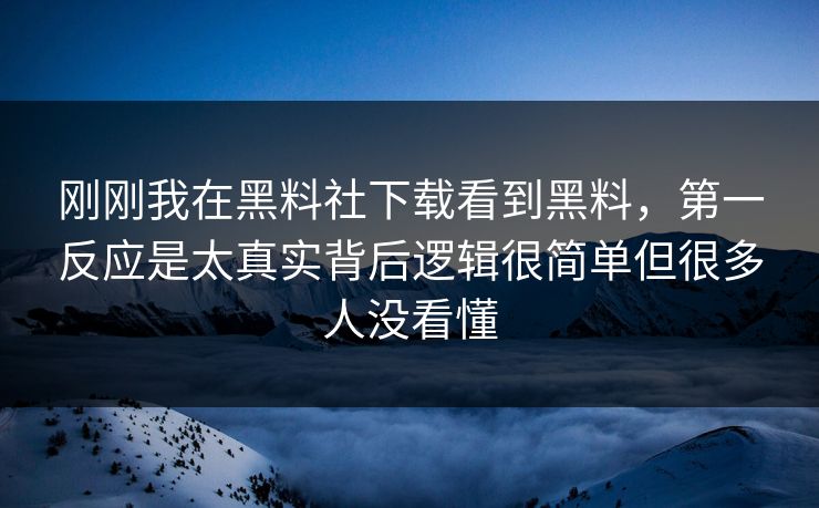 刚刚我在黑料社下载看到黑料,第一反应是太真实背后逻辑很简单但很多人没看懂
