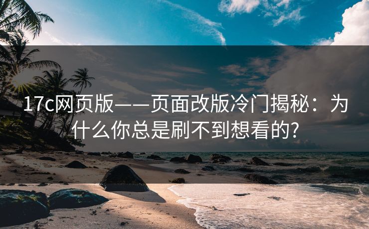 17c网页版——页面改版冷门揭秘:为什么你总是刷不到想看的?