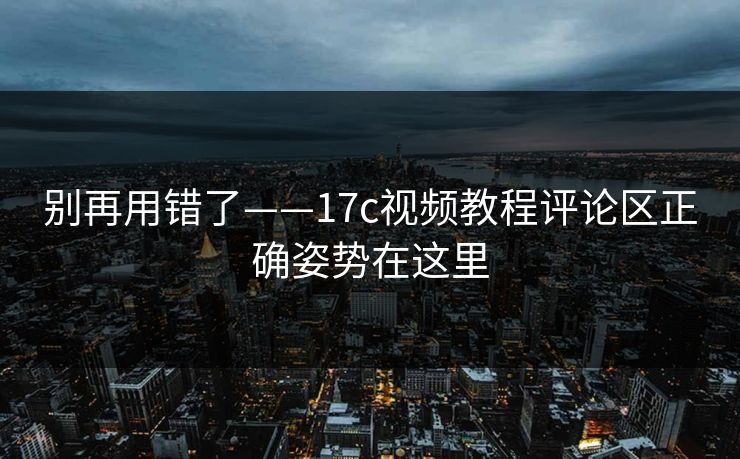 别再用错了——17c视频教程评论区正确姿势在这里