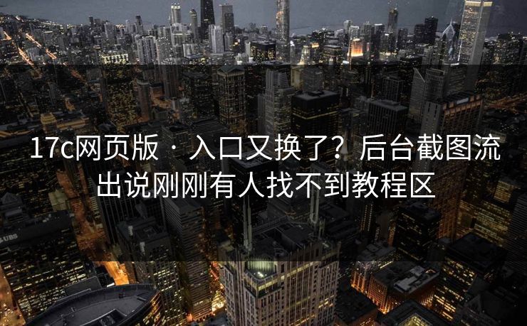 17c网页版 · 入口又换了?后台截图流出说刚刚有人找不到教程区