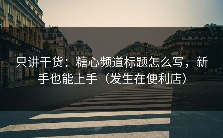只讲干货:糖心频道标题怎么写,新手也能上手(发生在便利店)